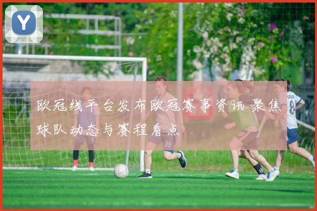 欧冠线平台发布欧冠赛事资讯 聚焦球队动态与赛程看点